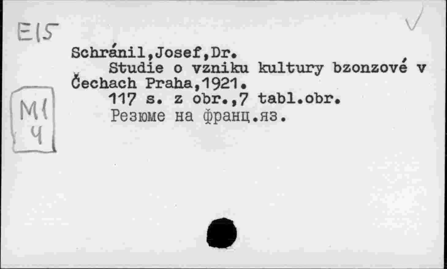 ﻿Schranil,Josef,Dr*	t
Studie о vzniku kultury bzonzove v Öechach Praha,1921*
117 s. z obr.,7 tabl.obr.
Резюме на франц.яз.